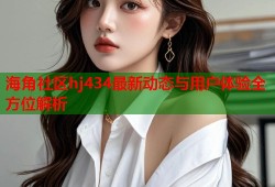 海角社区hj434最新动态与用户体验全方位解析