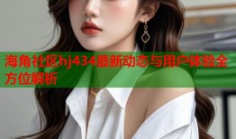 海角社区hj434最新动态与用户体验全方位解析