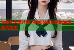 海角社区图片库下载神器轻松获取海量高清美图
