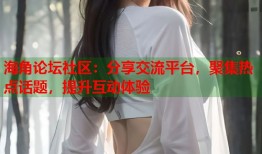 海角论坛社区：分享交流平台，聚集热点话题，提升互动体验