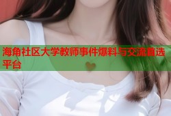 海角社区大学教师事件爆料与交流首选平台