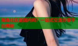 海角社区是国内吗？一站式交流分享平台揭秘