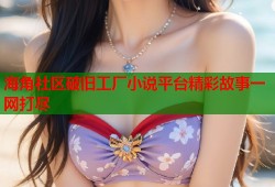 海角社区破旧工厂小说平台精彩故事一网打尽