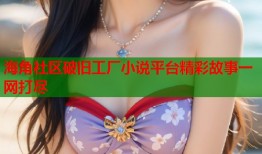 海角社区破旧工厂小说平台精彩故事一网打尽