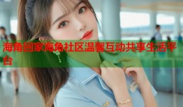 海角回家海角社区温馨互动共享生活平台