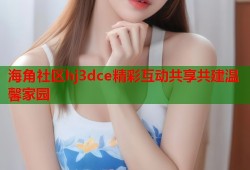 海角社区hj3dce精彩互动共享共建温馨家园