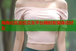 海角社区定位交友平台随时发现身边好友