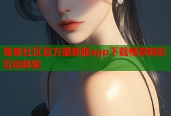 海角社区官方最新版app下载畅享精彩互动体验