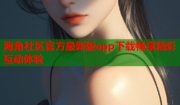 海角社区官方最新版app下载畅享精彩互动体验