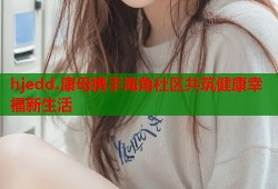 hjedd.康母携手海角社区共筑健康幸福新生活