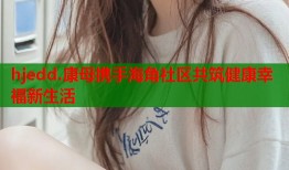 hjedd.康母携手海角社区共筑健康幸福新生活