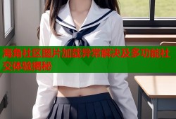 海角社区图片加载异常解决及多功能社交体验揭秘