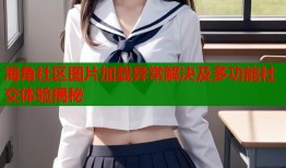 海角社区图片加载异常解决及多功能社交体验揭秘