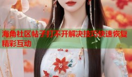 海角社区帖子打不开解决技巧快速恢复精彩互动