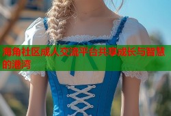 海角社区成人交流平台共享成长与智慧的港湾