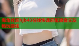海角社区hjb43在线快速匹配语音交友畅玩游戏