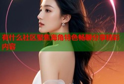 有什么社区聚焦海角特色畅聊分享精彩内容