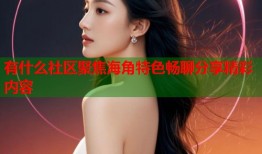 有什么社区聚焦海角特色畅聊分享精彩内容