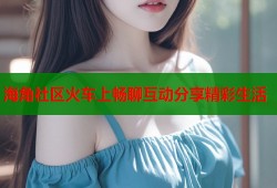 海角社区火车上畅聊互动分享精彩生活