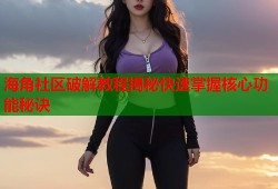海角社区破解教程揭秘快速掌握核心功能秘诀