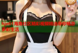 hje61海角社区精彩视频精选带你畅游多彩生活