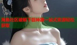 海角社区破解下载神器一站式资源轻松获取