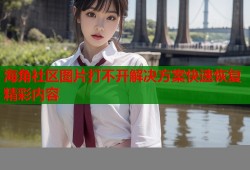 海角社区图片打不开解决方案快速恢复精彩内容