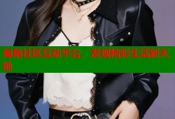 海角社区互动平台，发现精彩生活新天地