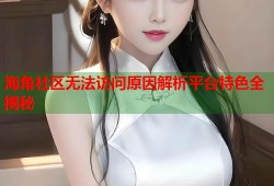 海角社区无法访问原因解析平台特色全揭秘