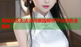 海角社区无法访问原因解析平台特色全揭秘