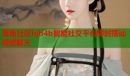 海角社区hjb4b智能社交平台即时搭讪视频聊天