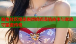 海角社区绿意盎然妈妈温情故事与家庭守望者传奇