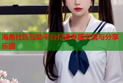 海角社区互动平台打造专属交流与分享乐园