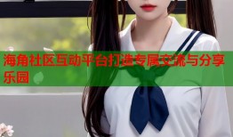 海角社区互动平台打造专属交流与分享乐园