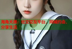海角天涯：社交交友平台，同城约会、分享生活