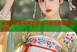 海角社区账号共享平台一站式资源轻松获取