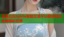 海角社区hjb0e智能交流平台助你轻松连接精彩世界