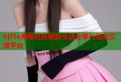 hjf1e海角社区精彩生活分享与互动交流平台