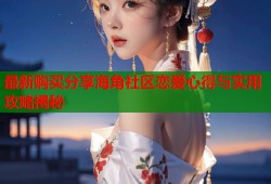 最新购买分享海角社区恋爱心得与实用攻略揭秘