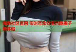 海角社区官网 实时互动分享兴趣圈子新体验