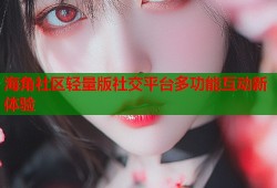 海角社区轻量版社交平台多功能互动新体验