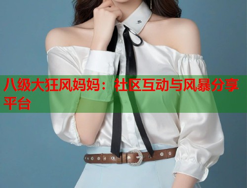八级大狂风妈妈：社区互动与风暴分享平台
