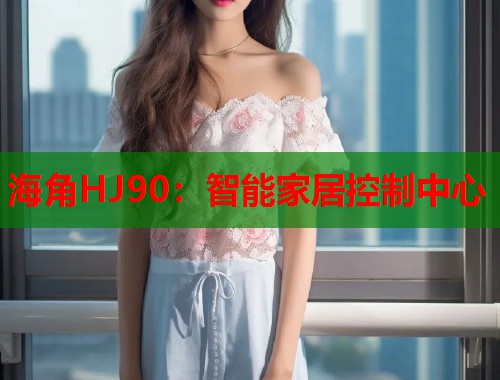 海角HJ90：智能家居控制中心