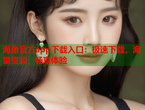 海角官方app下载入口：极速下载，海量资源，畅享体验