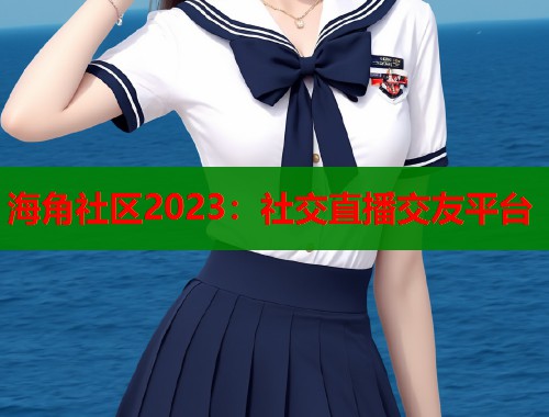 海角社区2023：社交直播交友平台