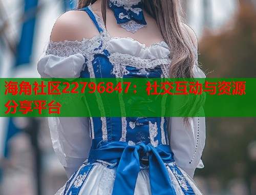 海角社区22796847：社交互动与资源分享平台