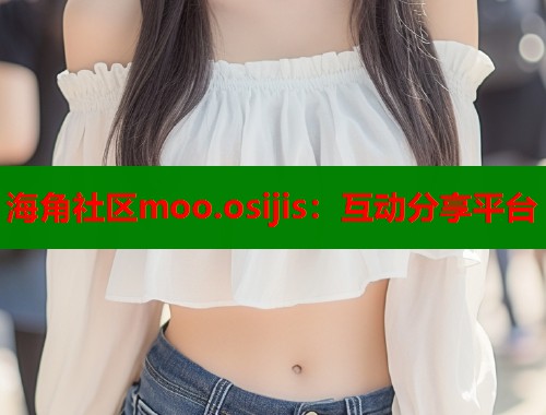 海角社区moo.osijis：互动分享平台