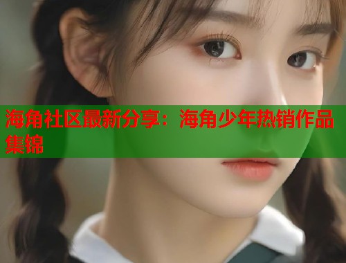 海角社区最新分享：海角少年热销作品集锦