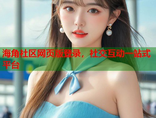 海角社区网页版登录，社交互动一站式平台