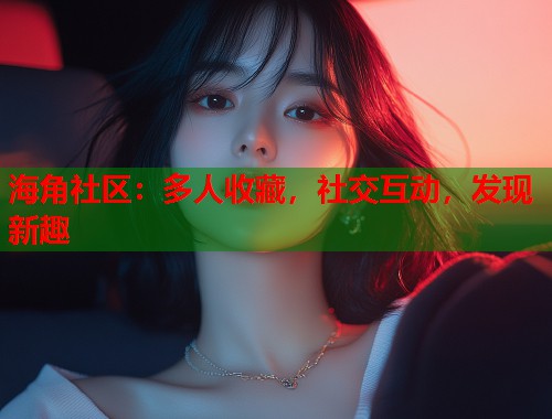 海角社区：多人收藏，社交互动，发现新趣